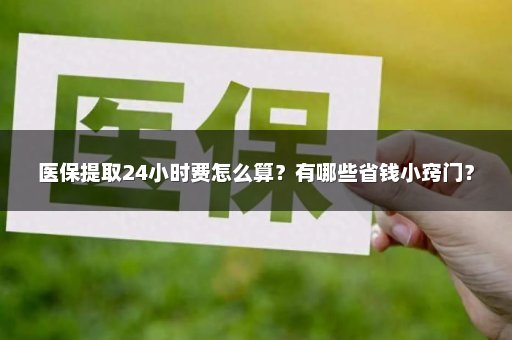 医保提取24小时费怎么算？有哪些省钱小窍门？